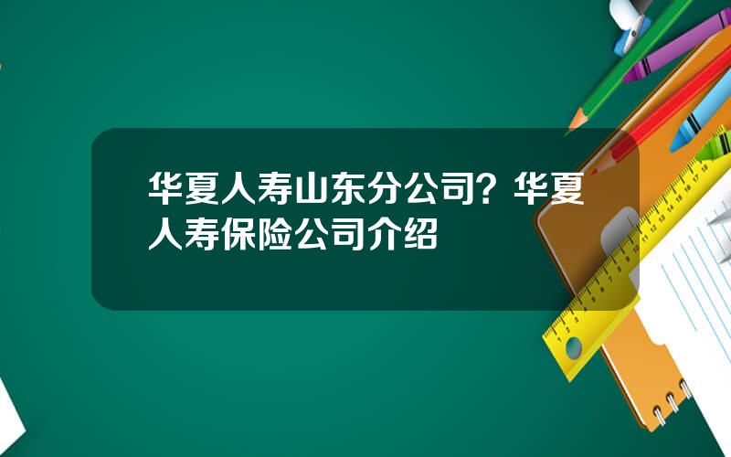 华夏人寿山东分公司？华夏人寿保险公司介绍