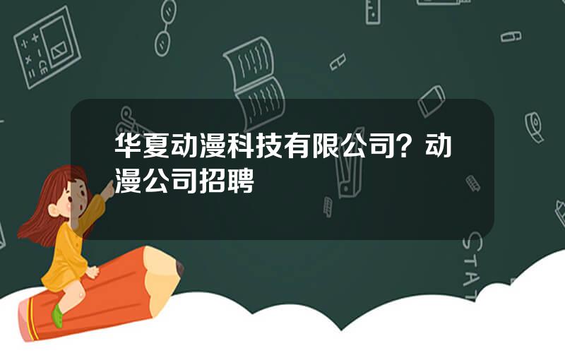 华夏动漫科技有限公司？动漫公司招聘