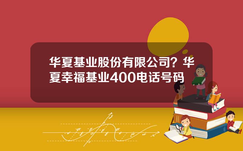 华夏基业股份有限公司？华夏幸福基业400电话号码