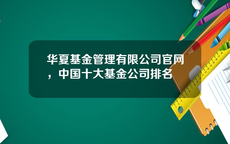 华夏基金管理有限公司官网，中国十大基金公司排名