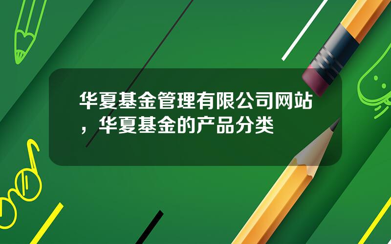 华夏基金管理有限公司网站，华夏基金的产品分类