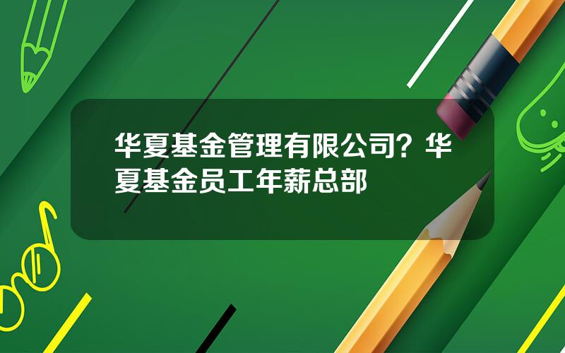 华夏基金管理有限公司？华夏基金员工年薪总部