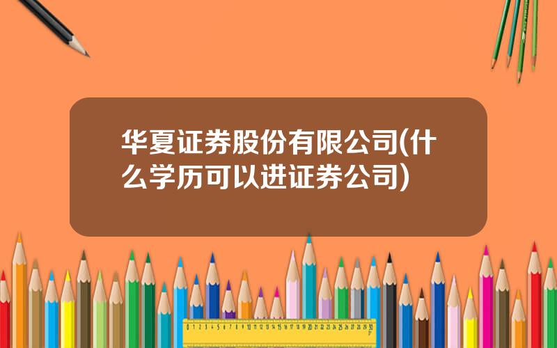 华夏证券股份有限公司(什么学历可以进证券公司)