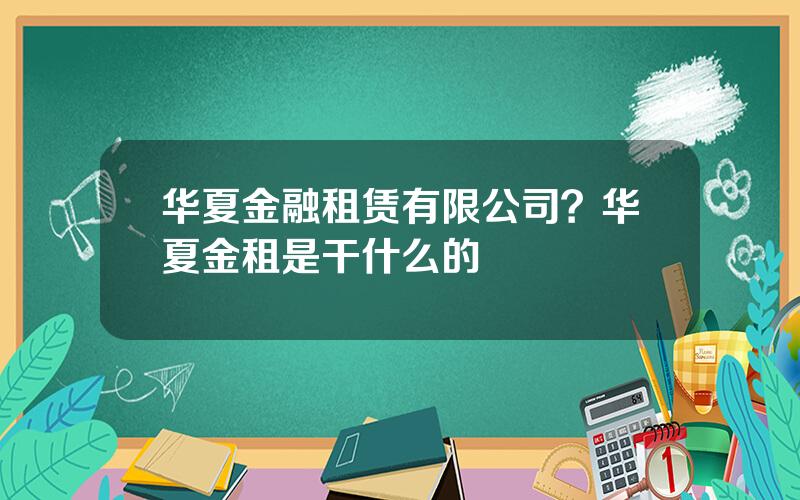 华夏金融租赁有限公司？华夏金租是干什么的