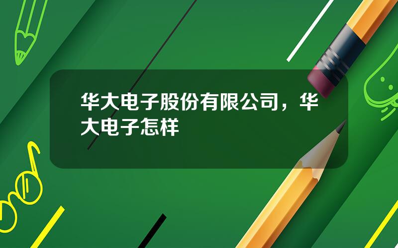 华大电子股份有限公司，华大电子怎样