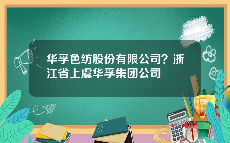 华孚色纺股份有限公司？浙江省上虞华孚集团公司