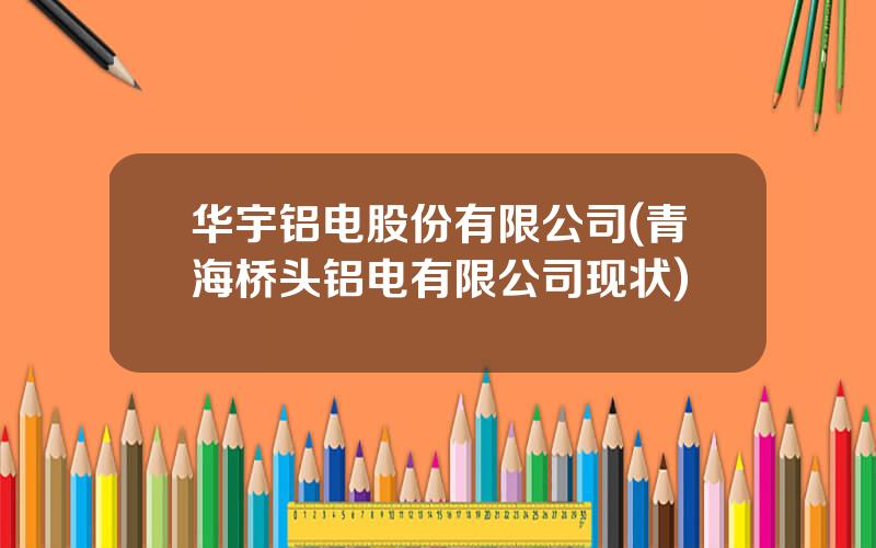 华宇铝电股份有限公司(青海桥头铝电有限公司现状)