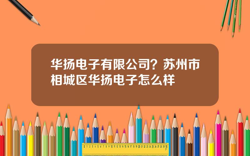 华扬电子有限公司？苏州市相城区华扬电子怎么样