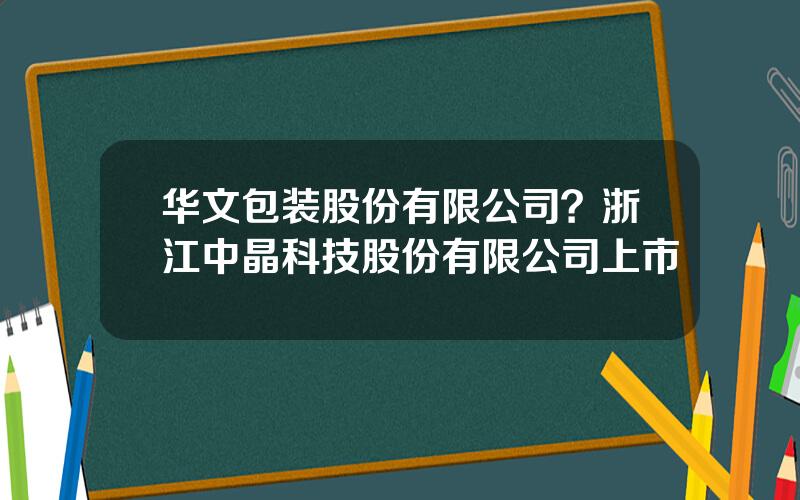 华文包装股份有限公司？浙江中晶科技股份有限公司上市