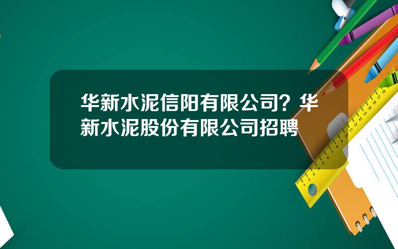 华新水泥信阳有限公司？华新水泥股份有限公司招聘