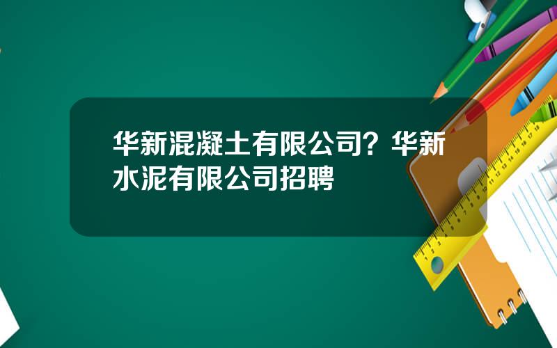 华新混凝土有限公司？华新水泥有限公司招聘