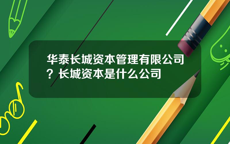 华泰长城资本管理有限公司？长城资本是什么公司