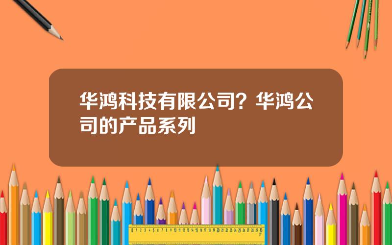 华鸿科技有限公司？华鸿公司的产品系列