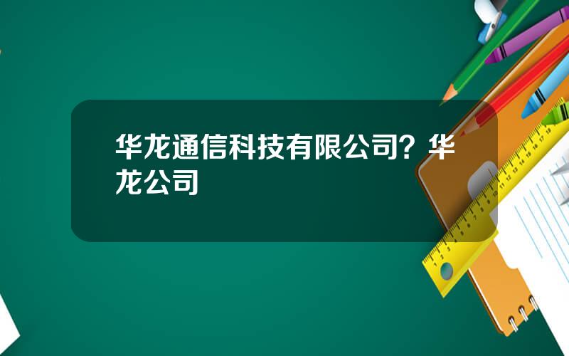 华龙通信科技有限公司？华龙公司