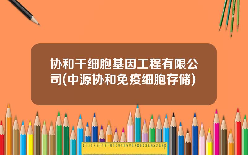 协和干细胞基因工程有限公司(中源协和免疫细胞存储)