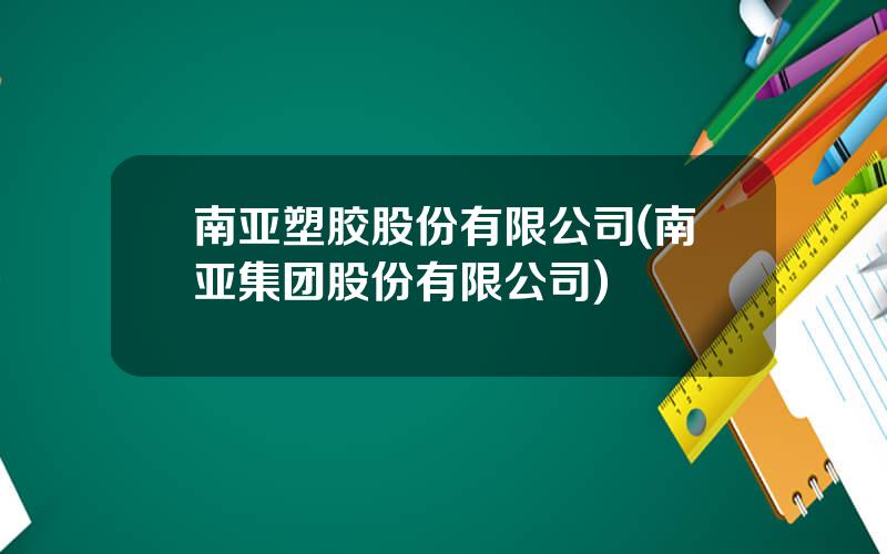 南亚塑胶股份有限公司(南亚集团股份有限公司)