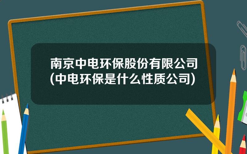 南京中电环保股份有限公司(中电环保是什么性质公司)