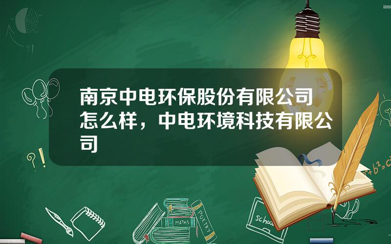 南京中电环保股份有限公司怎么样，中电环境科技有限公司