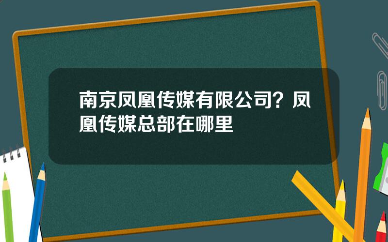 南京凤凰传媒有限公司？凤凰传媒总部在哪里