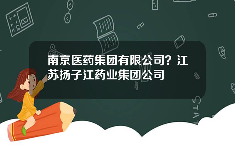 南京医药集团有限公司？江苏扬子江药业集团公司