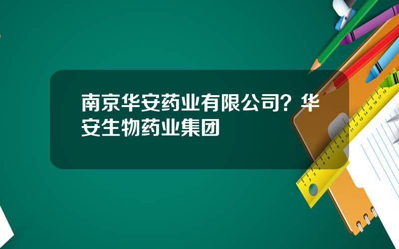 南京华安药业有限公司？华安生物药业集团