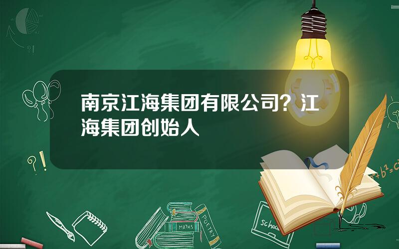 南京江海集团有限公司？江海集团创始人