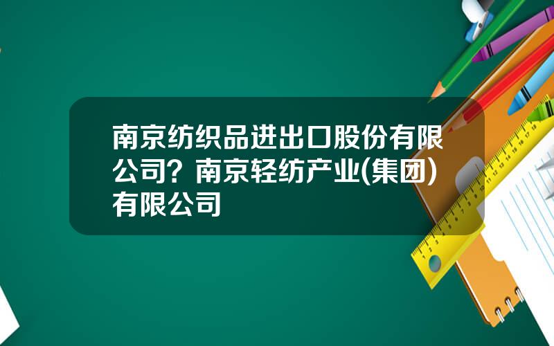 南京纺织品进出口股份有限公司？南京轻纺产业(集团)有限公司