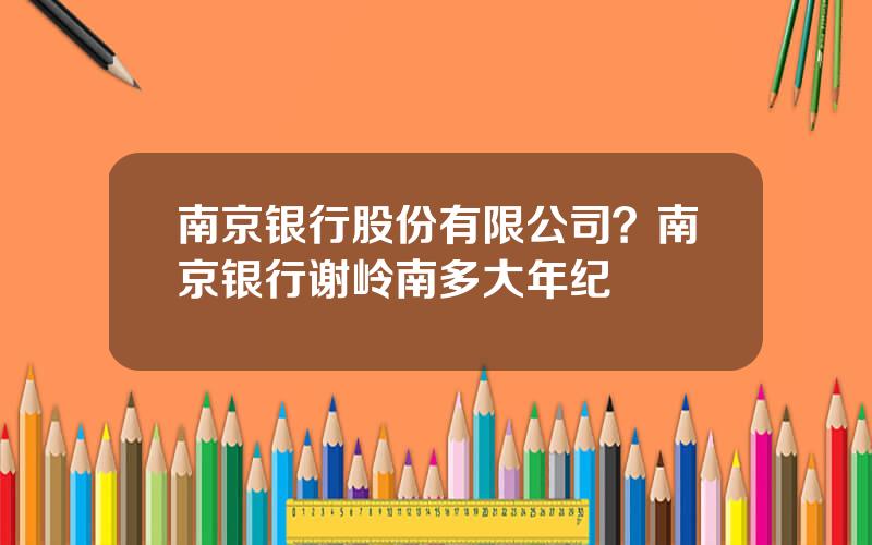 南京银行股份有限公司？南京银行谢岭南多大年纪