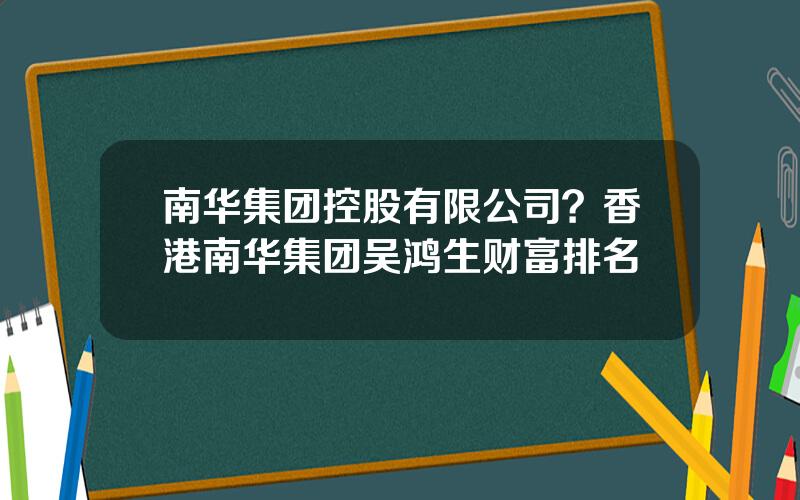 南华集团控股有限公司？香港南华集团吴鸿生财富排名