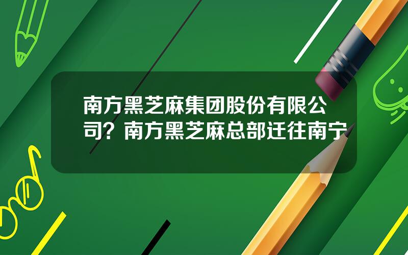 南方黑芝麻集团股份有限公司？南方黑芝麻总部迁往南宁