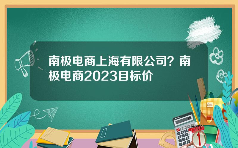 南极电商上海有限公司？南极电商2023目标价