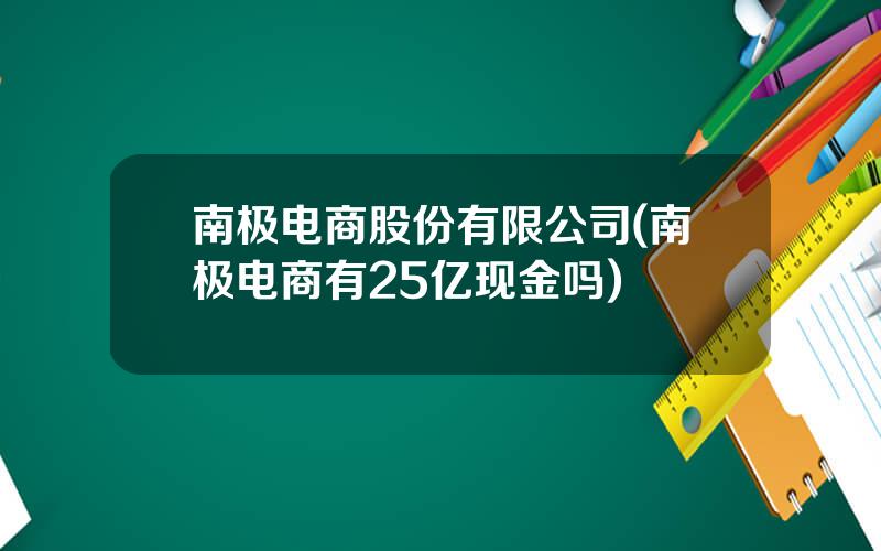 南极电商股份有限公司(南极电商有25亿现金吗)