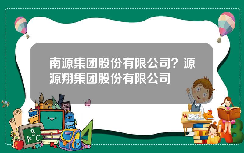 南源集团股份有限公司？源源翔集团股份有限公司