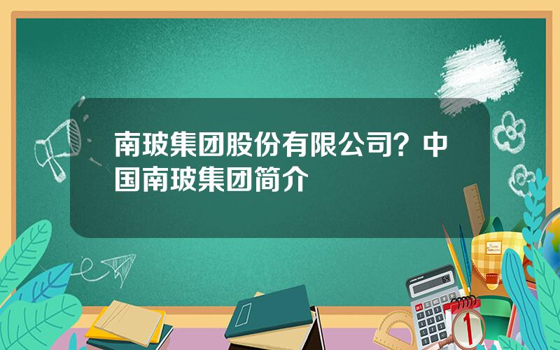 南玻集团股份有限公司？中国南玻集团简介