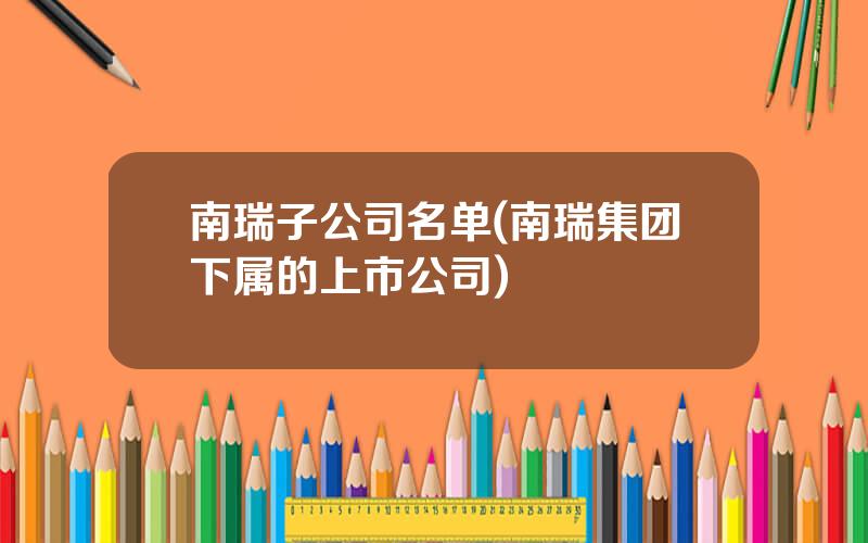 南瑞子公司名单(南瑞集团下属的上市公司)