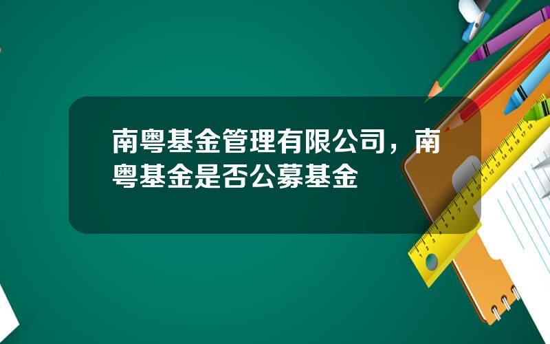 南粤基金管理有限公司，南粤基金是否公募基金