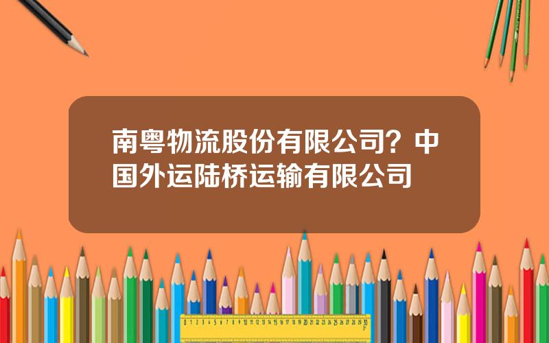 南粤物流股份有限公司？中国外运陆桥运输有限公司