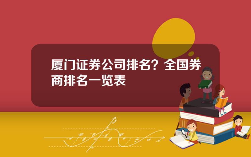 厦门证券公司排名？全国券商排名一览表