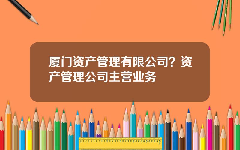 厦门资产管理有限公司？资产管理公司主营业务