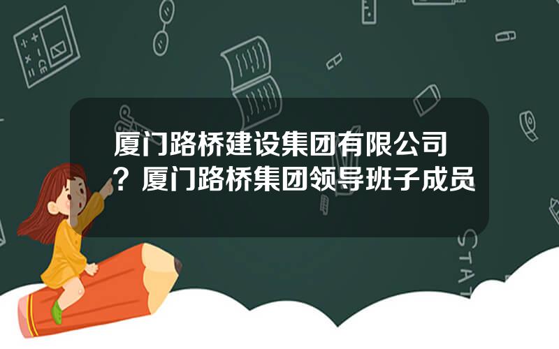 厦门路桥建设集团有限公司？厦门路桥集团领导班子成员