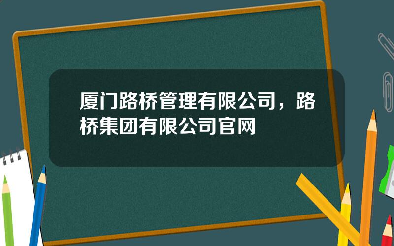 厦门路桥管理有限公司，路桥集团有限公司官网