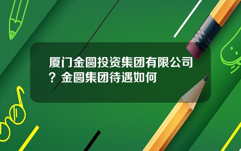 厦门金圆投资集团有限公司？金圆集团待遇如何