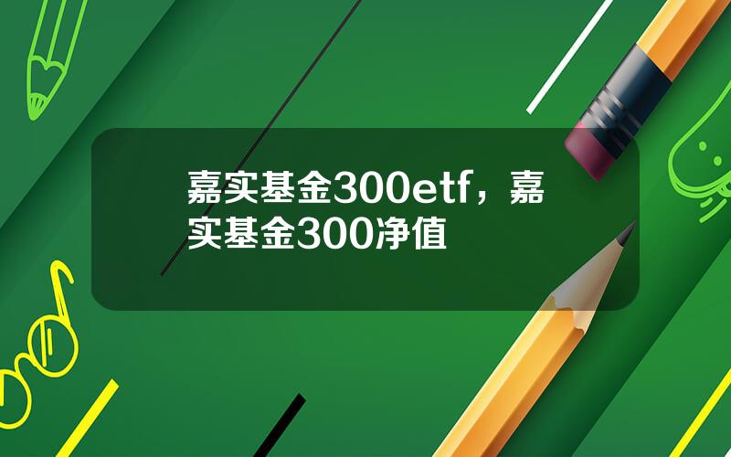 嘉实基金300etf，嘉实基金300净值