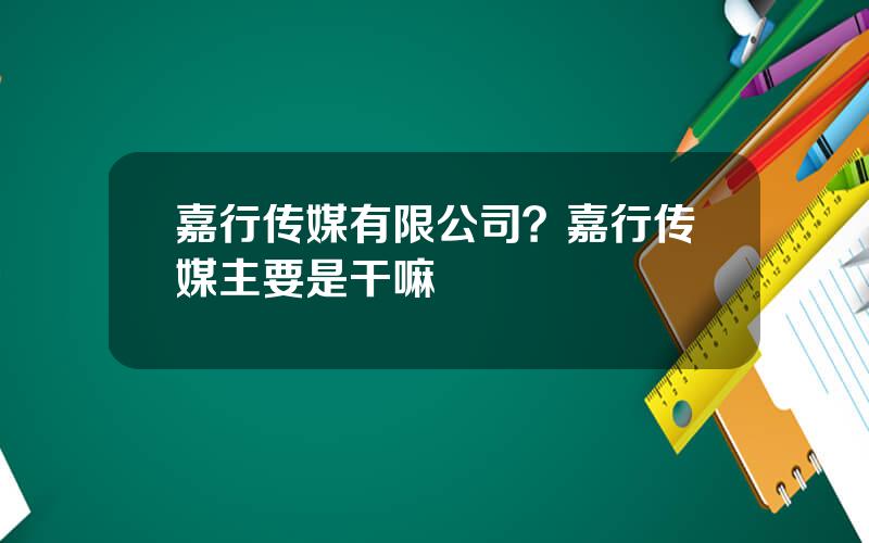 嘉行传媒有限公司？嘉行传媒主要是干嘛