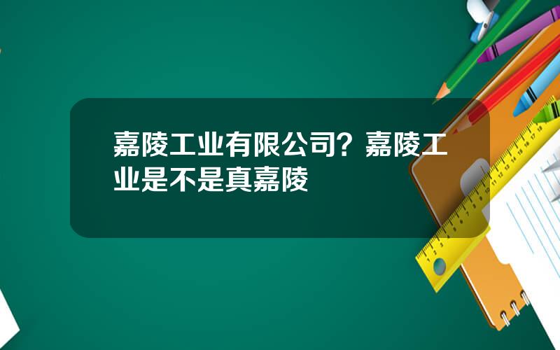 嘉陵工业有限公司？嘉陵工业是不是真嘉陵