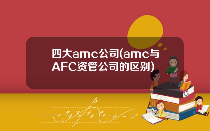 四大amc公司(amc与AFC资管公司的区别)