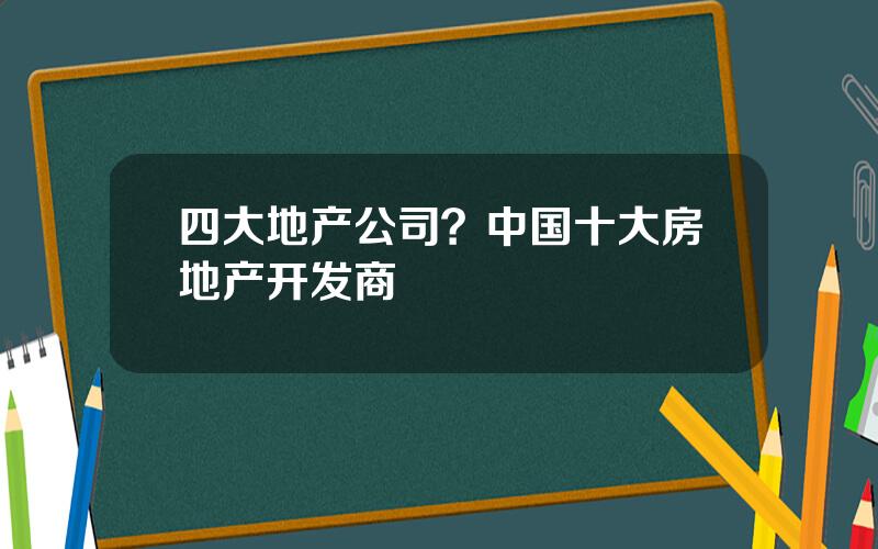 四大地产公司？中国十大房地产开发商