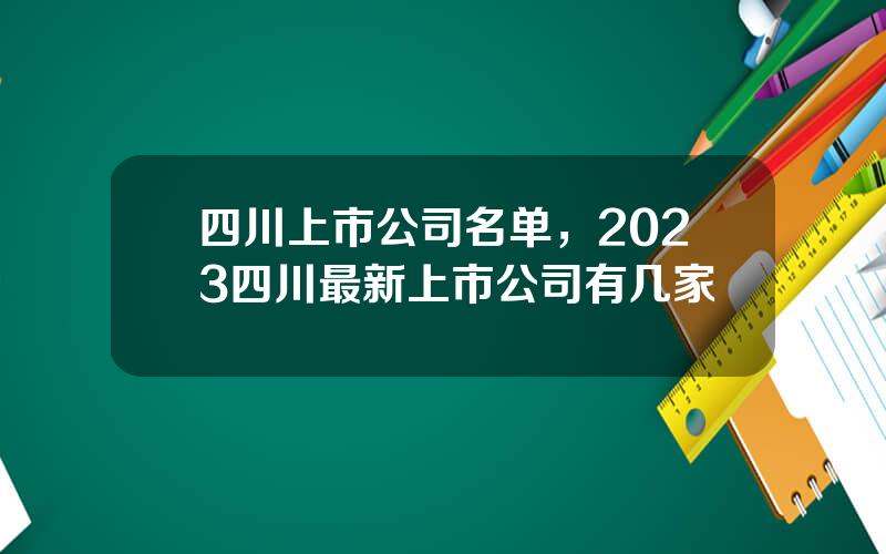 四川上市公司名单，2023四川最新上市公司有几家