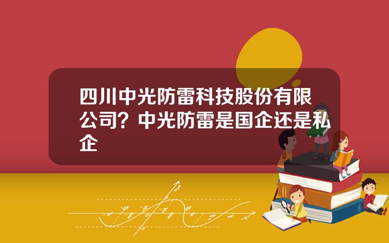 四川中光防雷科技股份有限公司？中光防雷是国企还是私企