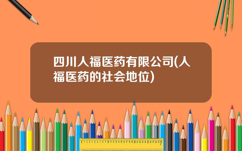 四川人福医药有限公司(人福医药的社会地位)